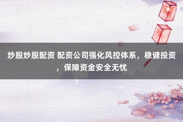 炒股炒股配资 配资公司强化风控体系,稳健投资,保障资金安全无忧
