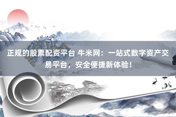正规的股票配资平台 牛米网:一站式数字资产交易平台,安全便捷新体验!