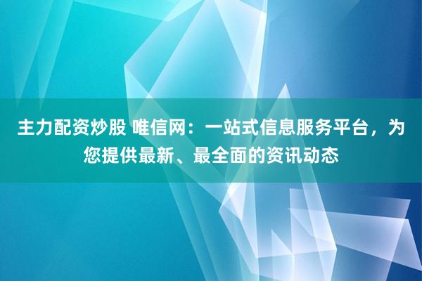 主力配资炒股 唯信网:一站式信息服务平台,为您提供最新、最全面的资讯动态