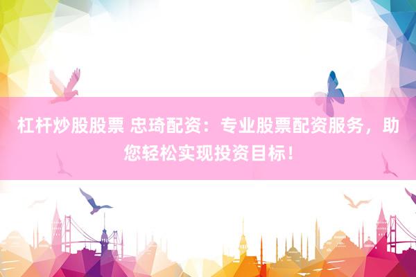 杠杆炒股股票 忠琦配资:专业股票配资服务,助您轻松实现投资目标!