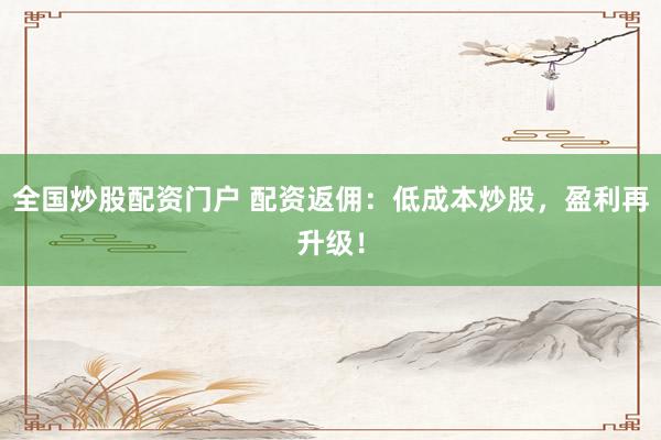 全国炒股配资门户 配资返佣：低成本炒股，盈利再升级！
