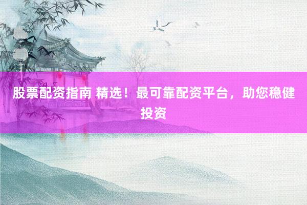 股票配资指南 精选！最可靠配资平台，助您稳健投资