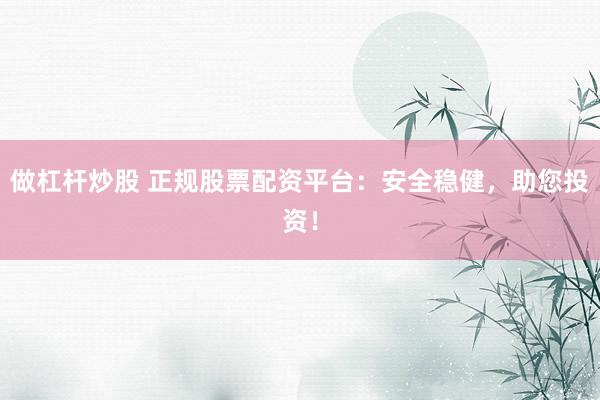做杠杆炒股 正规股票配资平台：安全稳健，助您投资！