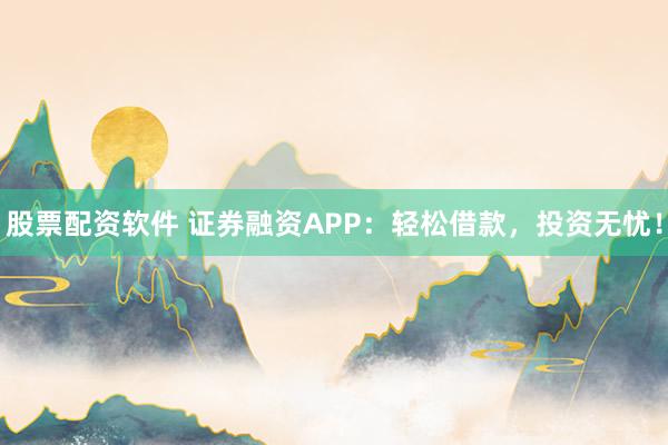 股票配资软件 证券融资APP:轻松借款,投资无忧!