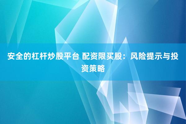 安全的杠杆炒股平台 配资限买股：风险提示与投资策略