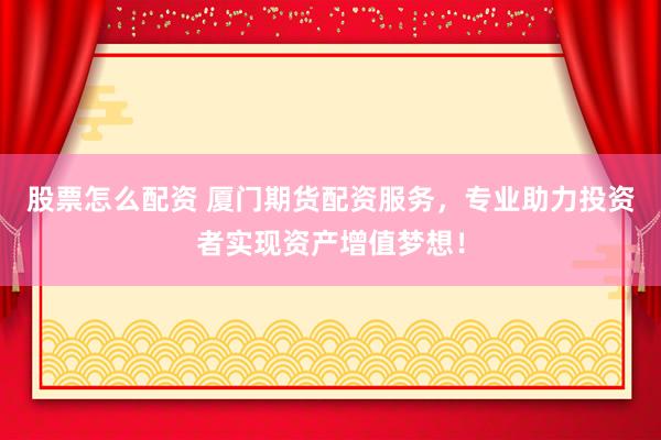 股票怎么配资 厦门期货配资服务，专业助力投资者实现资产增值梦想！
