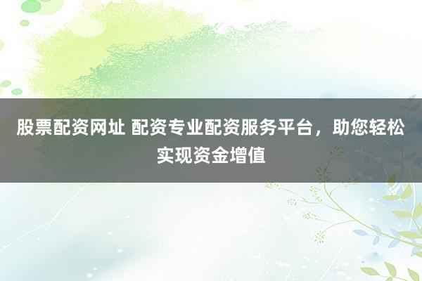 股票配资网址 配资专业配资服务平台，助您轻松实现资金增值