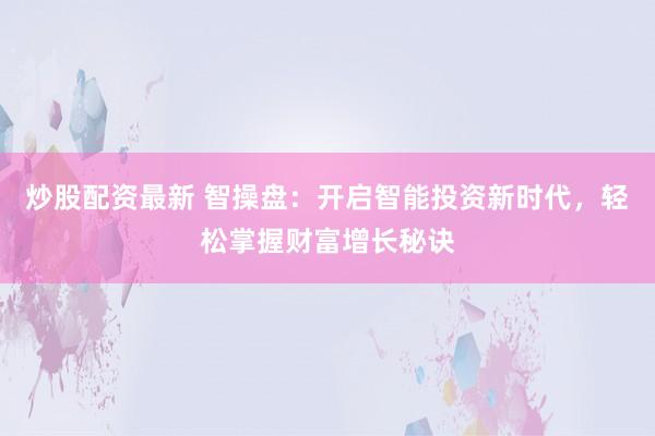 炒股配资最新 智操盘：开启智能投资新时代，轻松掌握财富增长秘诀