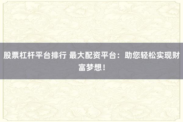 股票杠杆平台排行 最大配资平台：助您轻松实现财富梦想！