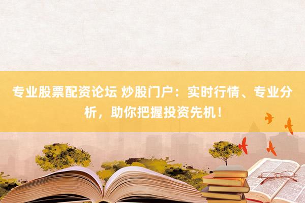 专业股票配资论坛 炒股门户：实时行情、专业分析，助你把握投资先机！