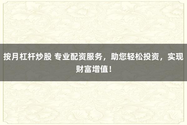 按月杠杆炒股 专业配资服务，助您轻松投资，实现财富增值！