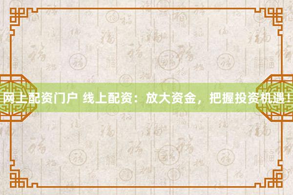 网上配资门户 线上配资：放大资金，把握投资机遇！