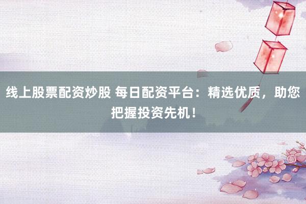 线上股票配资炒股 每日配资平台:精选优质,助您把握投资先机!