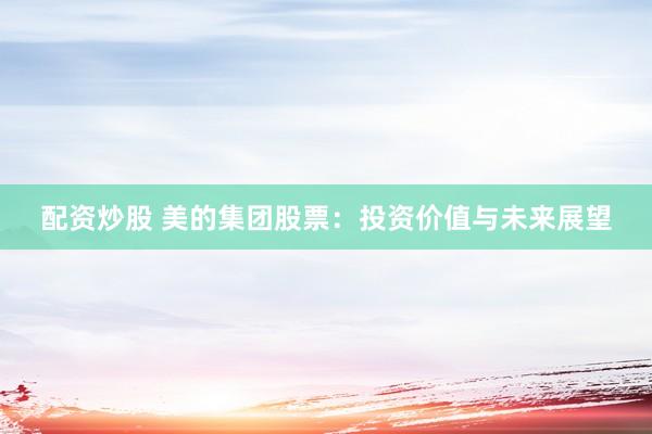 配资炒股 美的集团股票：投资价值与未来展望