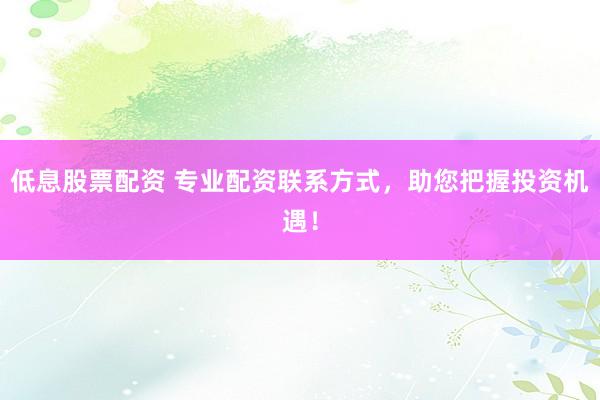 低息股票配资 专业配资联系方式，助您把握投资机遇！