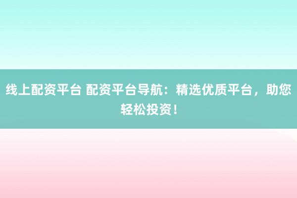 线上配资平台 配资平台导航：精选优质平台，助您轻松投资！