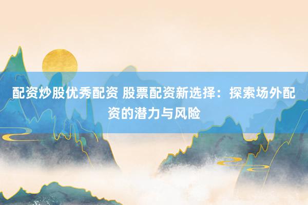 配资炒股优秀配资 股票配资新选择：探索场外配资的潜力与风险