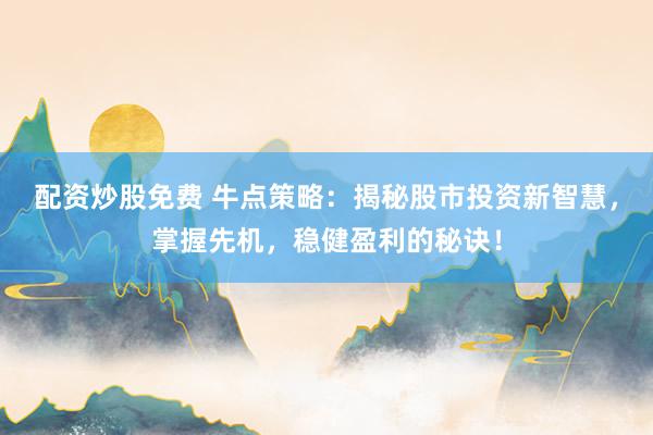 配资炒股免费 牛点策略：揭秘股市投资新智慧，掌握先机，稳健盈利的秘诀！