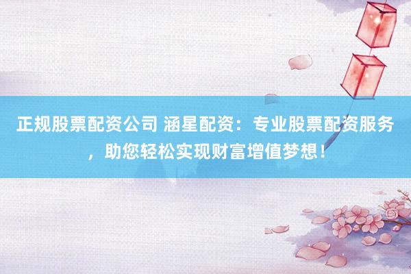 正规股票配资公司 涵星配资:专业股票配资服务,助您轻松实现财富增值梦想!