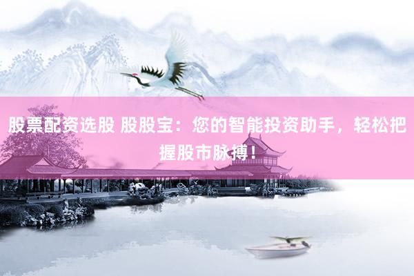 股票配资选股 股股宝：您的智能投资助手，轻松把握股市脉搏！