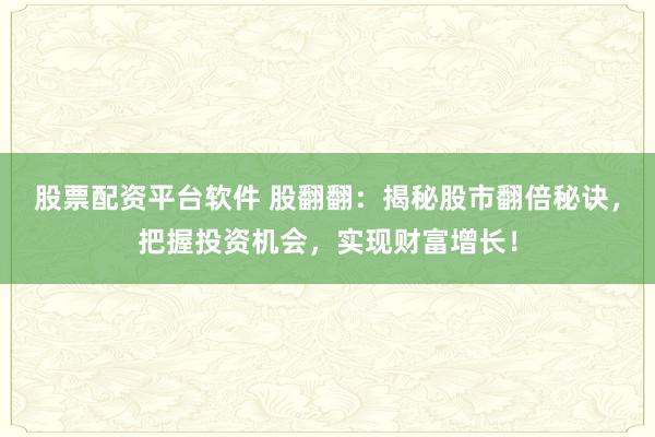 股票配资平台软件 股翻翻：揭秘股市翻倍秘诀，把握投资机会，实现财富增长！