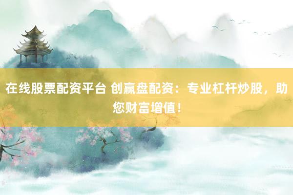 在线股票配资平台 创赢盘配资：专业杠杆炒股，助您财富增值！