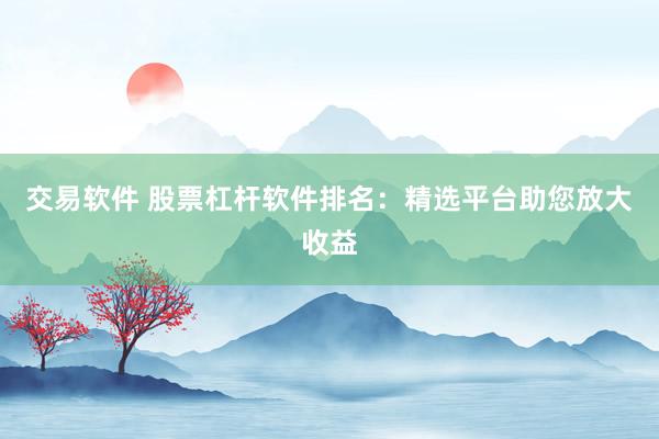 交易软件 股票杠杆软件排名：精选平台助您放大收益