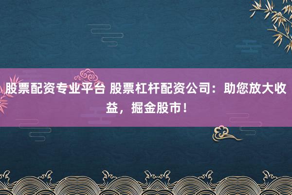 股票配资专业平台 股票杠杆配资公司:助您放大收益,掘金股市!