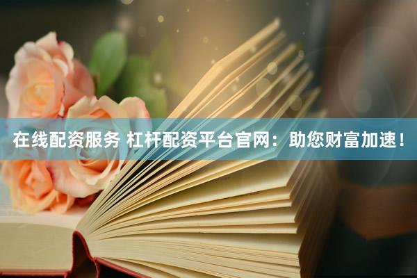 在线配资服务 杠杆配资平台官网：助您财富加速！