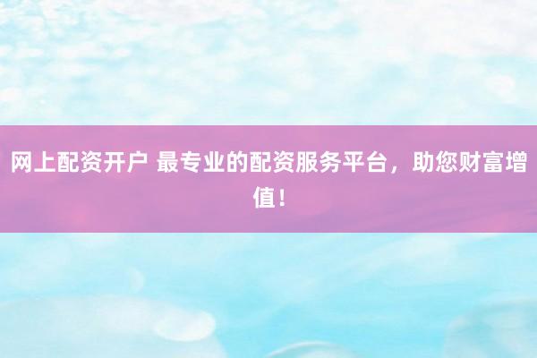 网上配资开户 最专业的配资服务平台,助您财富增值!
