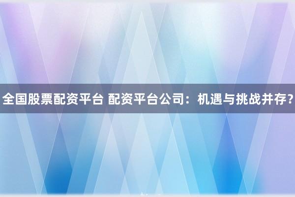 全国股票配资平台 配资平台公司：机遇与挑战并存？